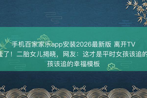手机百家家乐app安装2026最新版 离开TVB后她开挂了！二胎女儿揭晓，网友：这才是平时女孩该追的幸福模板