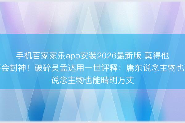 手机百家家乐app安装2026最新版 莫得他，周星驰不会封神！破碎吴孟达用一世评释：庸东说念主物也能晴明万丈