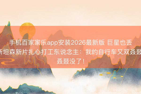 手机百家家乐app安装2026最新版 巨星也丢车？斯坦森新片扎心打工东说念主：我的自行车又双叒叕没了！