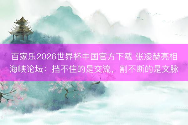 百家乐2026世界杯中国官方下载 张凌赫亮相海峡论坛：挡不住的是交流，割不断的是文脉