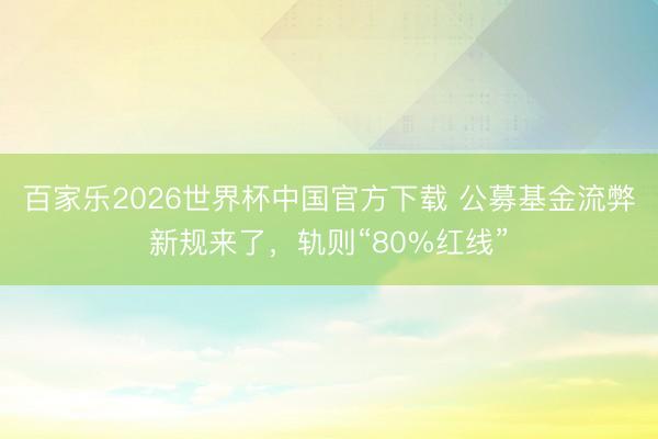 百家乐2026世界杯中国官方下载 公募基金流弊新规来了，轨则“80%红线”