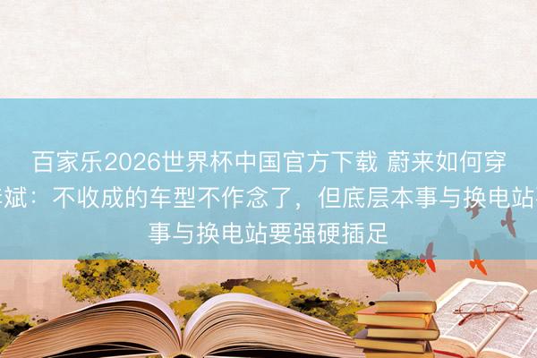 百家乐2026世界杯中国官方下载 蔚来如何穿越周期？李斌：不收成的车型不作念了，但底层本事与换电站要强硬插足