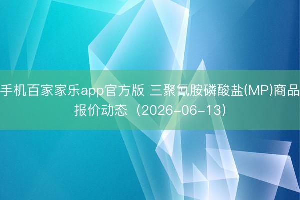 手机百家家乐app官方版 三聚氰胺磷酸盐(MP)商品报价动态（2026-06-13）