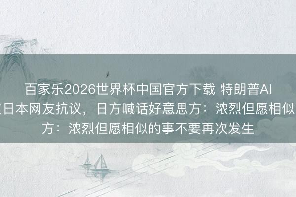 百家乐2026世界杯中国官方下载 特朗普AI扮火影忍者，多数日本网友抗议，日方喊话好意思方：浓烈但愿相似的事不要再次发生