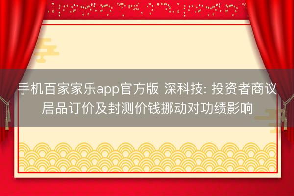 手机百家家乐app官方版 深科技: 投资者商议居品订价及封测价钱挪动对功绩影响