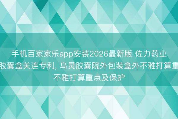 手机百家家乐app安装2026最新版 佐力药业得到乌灵胶囊盒关连专利， 乌灵胶囊院外包装盒外不雅打算重点及保护