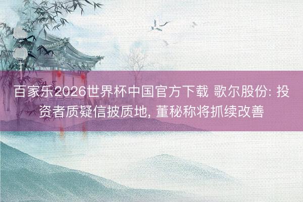 百家乐2026世界杯中国官方下载 歌尔股份: 投资者质疑信披质地， 董秘称将抓续改善