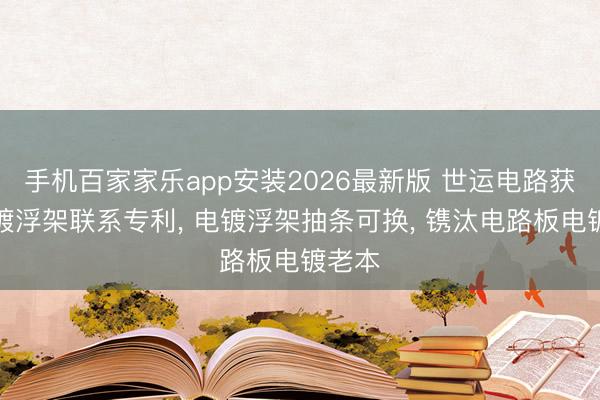 手机百家家乐app安装2026最新版 世运电路获得电镀浮架联系专利， 电镀浮架抽条可换， 镌汰电路板电镀老本