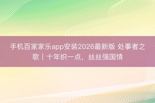 手机百家家乐app安装2026最新版 处事者之歌|十年织一点,丝丝强国情