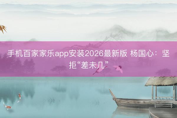 手机百家家乐app安装2026最新版 杨国心：坚拒“差未几”