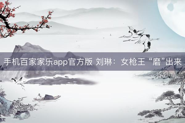 手机百家家乐app官方版 刘琳:女枪王 “磨”出来