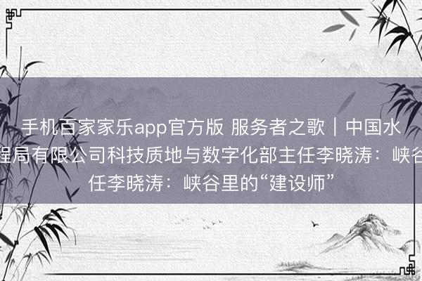 手机百家家乐app官方版 服务者之歌|中国水利水电第四工程局有限公司科技质地与数字化部主任李晓涛:峡谷里的“建设师”