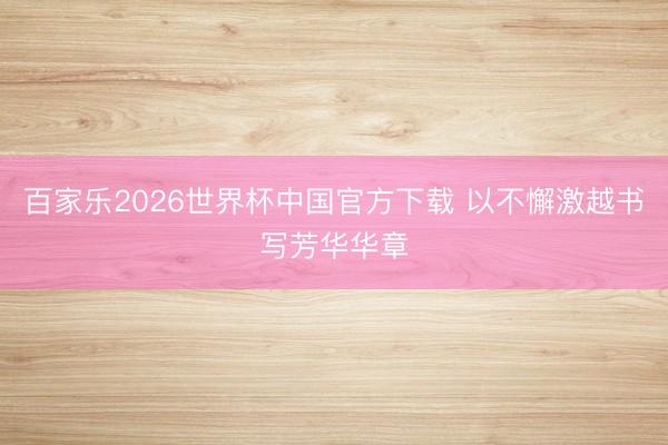 百家乐2026世界杯中国官方下载 以不懈激越书写芳华华章