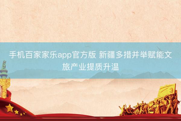 手机百家家乐app官方版 新疆多措并举赋能文旅产业提质升温