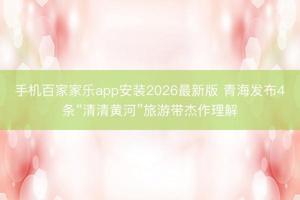 手机百家家乐app安装2026最新版 青海发布4条“清清黄河”旅游带杰作理解