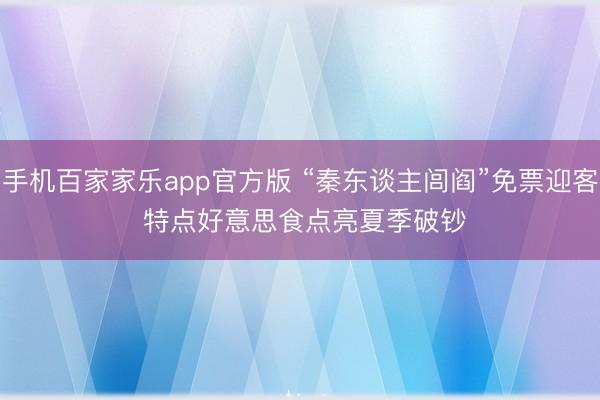 手机百家家乐app官方版 “秦东谈主闾阎”免票迎客 特点好意思食点亮夏季破钞
