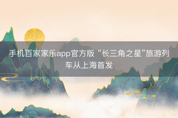 手机百家家乐app官方版 “长三角之星”旅游列车从上海首发