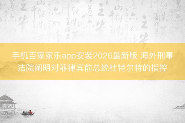 手机百家家乐app安装2026最新版 海外刑事法院阐明对菲律宾前总统杜特尔特的指控