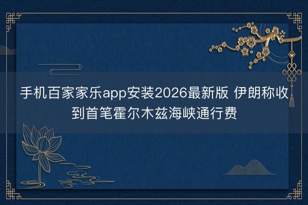 手机百家家乐app安装2026最新版 伊朗称收到首笔霍尔木兹海峡通行费