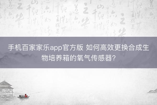 手机百家家乐app官方版 如何高效更换合成生物培养箱的氧气传感器?
