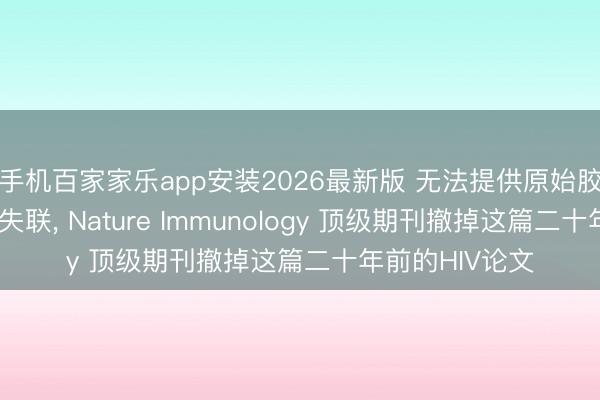 手机百家家乐app安装2026最新版 无法提供原始胶图、多位作家失联， Nature Immunology 顶级期刊撤掉这篇二十年前的HIV论文