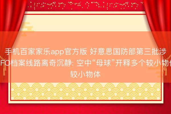 手机百家家乐app官方版 好意思国防部第三批涉UFO档案线路离奇沉静: 空中“母球”开释多个较小物体