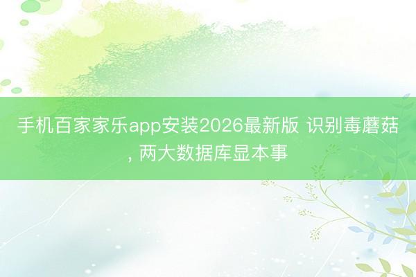 手机百家家乐app安装2026最新版 识别毒蘑菇， 两大数据库显本事