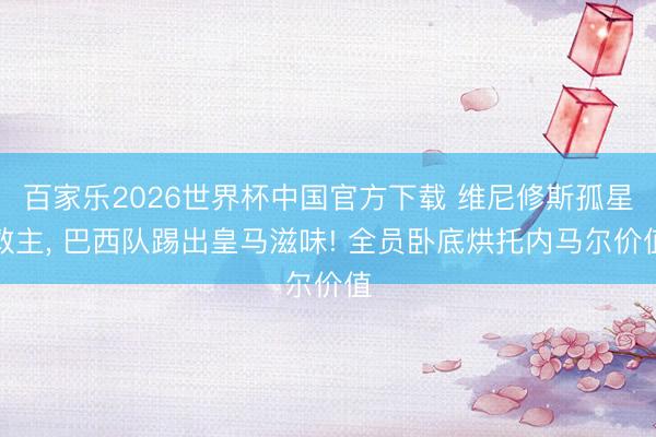 百家乐2026世界杯中国官方下载 维尼修斯孤星救主, 巴西队踢出皇马滋味! 全员卧底烘托内马尔价值