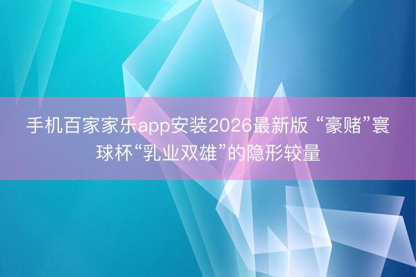 手机百家家乐app安装2026最新版 “豪赌”寰球杯“乳业双雄”的隐形较量