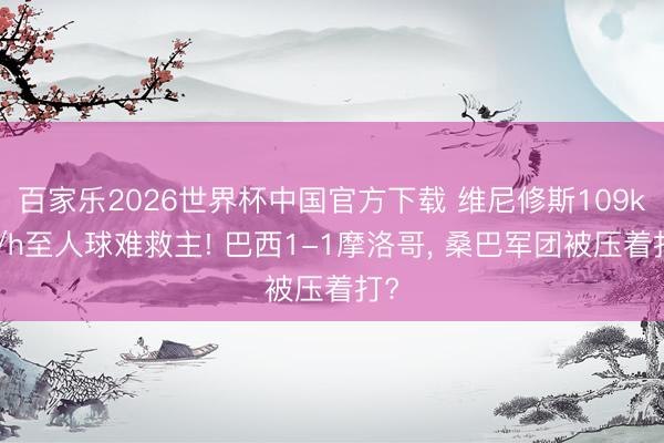 百家乐2026世界杯中国官方下载 维尼修斯109km/h至人球难救主! 巴西1-1摩洛哥， 桑巴军团被压着打?