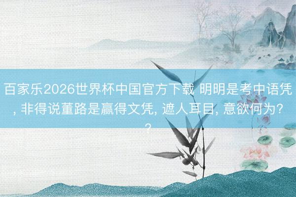 百家乐2026世界杯中国官方下载 明明是考中语凭， 非得说董路是赢得文凭， 遮人耳目， 意欲何为?