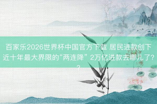 百家乐2026世界杯中国官方下载 居民进款创下近十年最大界限的“两连降” 2万亿进款去哪儿了?