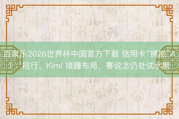 百家乐2026世界杯中国官方下载 信用卡“拥抱”AI ：招行、Kimi 接踵布局，赛说念仍处试水期