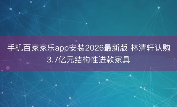 手机百家家乐app安装2026最新版 林清轩认购3.7亿元结构性进款家具
