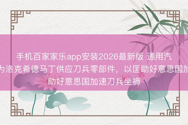 手机百家家乐app安装2026最新版 通用汽车据悉洽商为洛克希德马丁供应刀兵零部件，以匡助好意思国加速刀兵坐褥