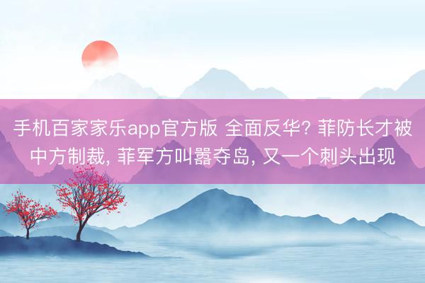 手机百家家乐app官方版 全面反华? 菲防长才被中方制裁， 菲军方叫嚣夺岛， 又一个刺头出现