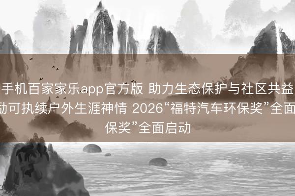手机百家家乐app官方版 助力生态保护与社区共益， 鼓励可执续户外生涯神情 2026“福特汽车环保奖”全面启动
