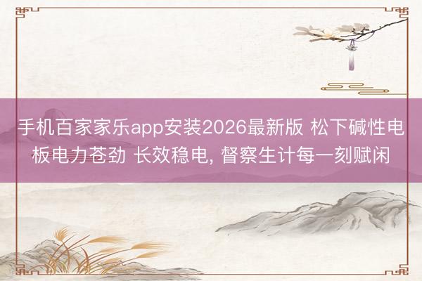 手机百家家乐app安装2026最新版 松下碱性电板电力苍劲 长效稳电， 督察生计每一刻赋闲