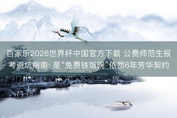 百家乐2026世界杯中国官方下载 公费师范生报考避坑指南: 是“免费铁饭碗”依然6年芳华契约