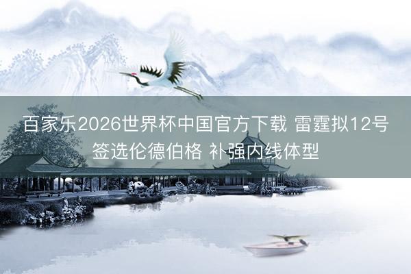 百家乐2026世界杯中国官方下载 雷霆拟12号签选伦德伯格 补强内线体型