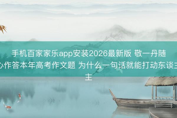 手机百家家乐app安装2026最新版 敬一丹随心作答本年高考作文题 为什么一句话就能打动东谈主
