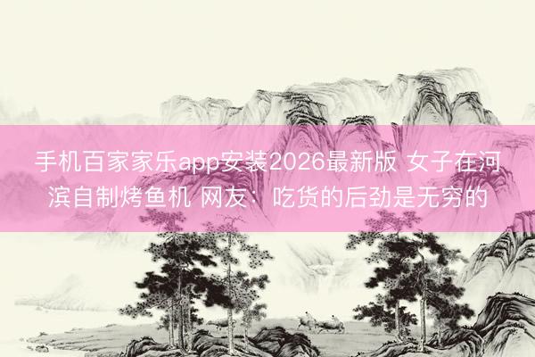 手机百家家乐app安装2026最新版 女子在河滨自制烤鱼机 网友：吃货的后劲是无穷的