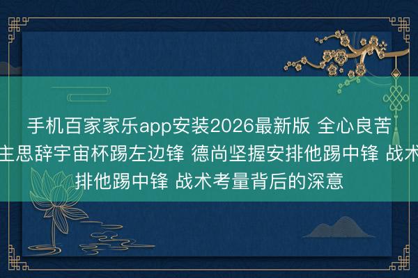 手机百家家乐app安装2026最新版 全心良苦！姆巴佩本东谈主思辞宇宙杯踢左边锋 德尚坚握安排他踢中锋 战术考量背后的深意