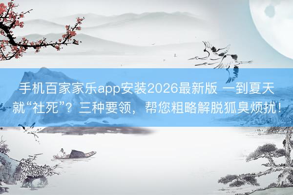 手机百家家乐app安装2026最新版 一到夏天就“社死”?三种要领,帮您粗略解脱狐臭烦扰!