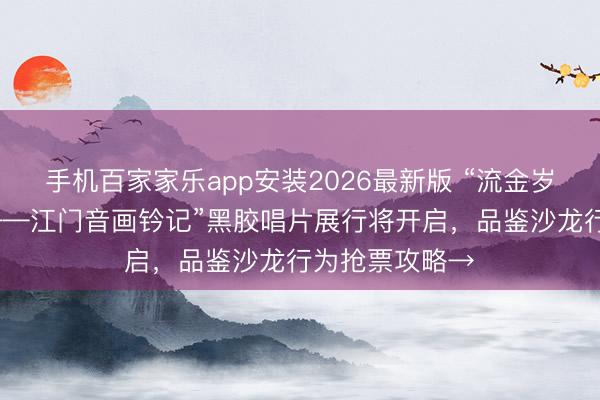 手机百家家乐app安装2026最新版 “流金岁月·岁月留音——江门音画钤记”黑胶唱片展行将开启，品鉴沙龙行为抢票攻略→