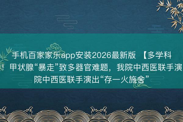 手机百家家乐app安装2026最新版 【多学科勾通】毛骨悚然！甲状腺“暴走”致多器官难题，我院中西医联手演出“存一火施舍”