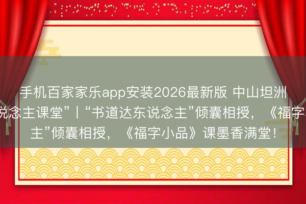 手机百家家乐app安装2026最新版 中山坦洲镇坦南社区 “达东说念主课堂”丨“书道达东说念主”倾囊相授,《福字小品》课墨香满堂!