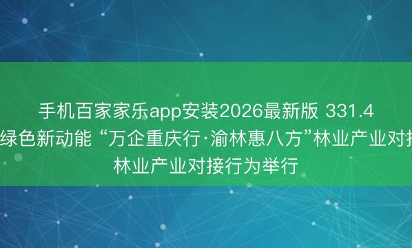 手机百家家乐app安装2026最新版 331.47亿元撬动绿色新动能 “万企重庆行·渝林惠八方”林业产业对接行为举行