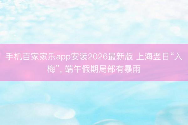 手机百家家乐app安装2026最新版 上海翌日“入梅”, 端午假期局部有暴雨
