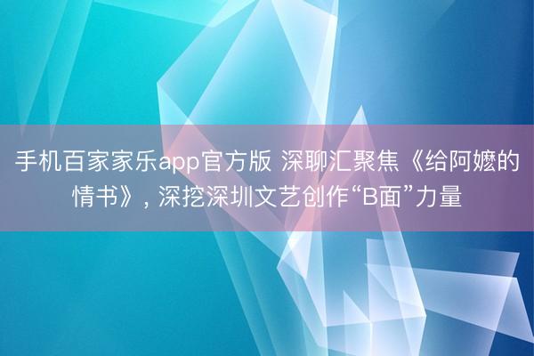 手机百家家乐app官方版 深聊汇聚焦《给阿嬷的情书》， 深挖深圳文艺创作“B面”力量
